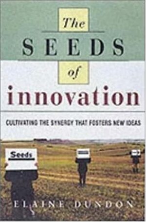 The Seeds of Innovation: Cultivating the Synergy That Fosters New Ideas by Elaine Dundon