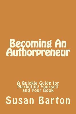 Becoming An Authorpreneur: A Quickie Guide for Marketing Yourself and Your Book by Susan Barton