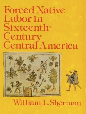 Forced Native Labor in Sixteenth-Century Central America by William L. Sherman