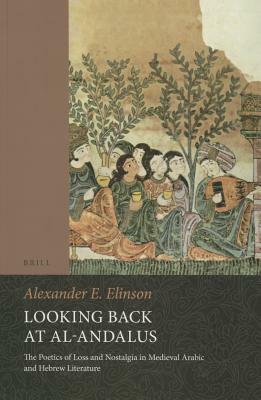 Looking Back at Al-Andalus: The Poetics of Loss and Nostalgia in Medieval Arabic and Hebrew Literature by Alexander Elinson