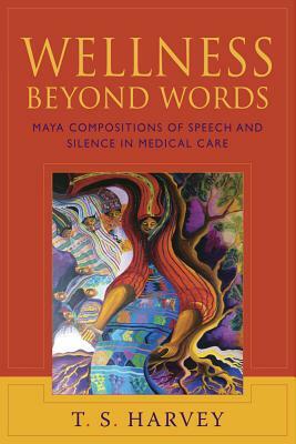 Wellness Beyond Words: Maya Compositions of Speech and Silence in Medical Care by T. S. Harvey