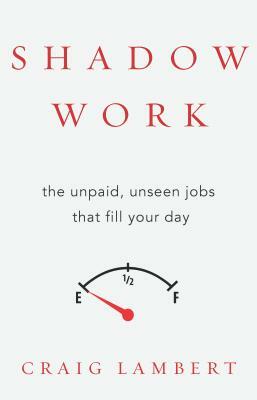 Shadow Work: The Unpaid, Unseen Jobs That Fill Your Day by Craig Lambert