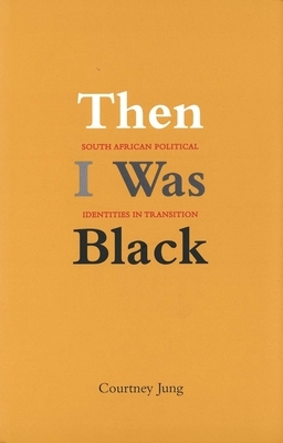 Then I Was Black: South African Political Identities in Transition by Courtney Jung