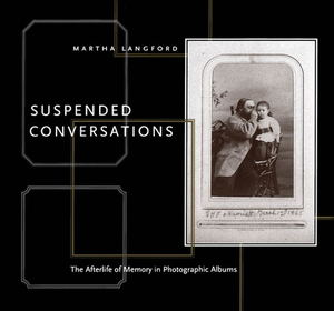 Suspended Conversations: The Afterlife of Memory in Photographic Albums, Second Edition by Martha Langford