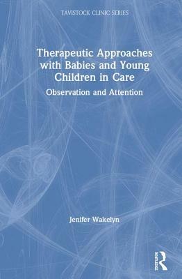 Therapeutic Approaches with Babies and Young Children in Care: Observation and Attention by Jenifer Wakelyn