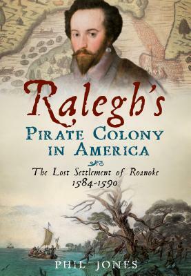 Ralegh's Pirate Colony in America: The Lost Settlement of Roanoke 1584-1590 by Phil Jones