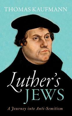 Luther's Jews: A Journey Into Anti-Semitism by Thomas Kaufmann