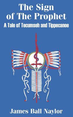 The Sign of The Prophet: A Tale of Tecumseh and Tippecanoe by James Ball Naylor