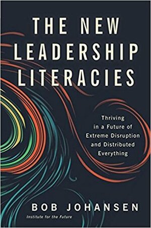 The New Leadership Literacies: Thriving in a Future of Extreme Disruption and Distributed Everything by Bob Johansen