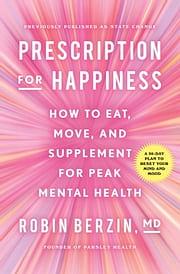 Prescription for Happiness: How to Eat, Move, and Supplement for Peak Mental Health by Robin Berzin