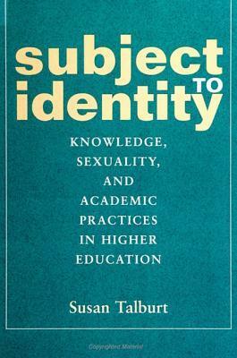 Subject to Identity: Knowledge, Sexuality, and Academic Practices in Higher Education by Susan Talburt