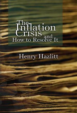 The Inflation Crisis,and How to Resolve It by Henry Hazlitt, Henry Hazlitt