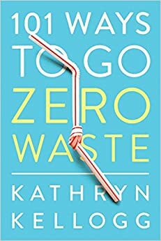 101 Ways to Go Zero Waste by Kathryn Kellogg