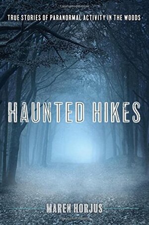 Haunted Hikes: Real Life Stories of Paranormal Activity in the Woods by Maren Horjus