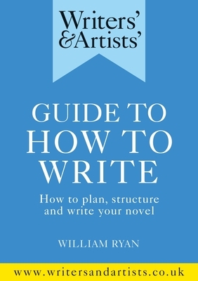 Writers' & Artists' Guide to How to Write: How to Plan, Structure and Write Your Novel by William Ryan