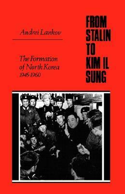 From Stalin to Kim Il Sung: The Formation of North Korea, 1945-1960 by Andrei Lankov