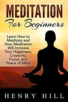 Meditation: Meditation For Beginners: Learn How to Meditate and How Meditation Will Increase Your Happiness, Creativity and Focus by Henry Hill