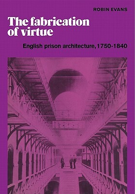 The Fabrication of Virtue: English Prison Architecture, 1750-1840 by Robin Evans