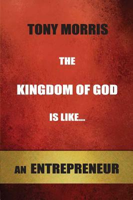 The Kingdom of God is Like...an Entrepreneur by Tony Morris