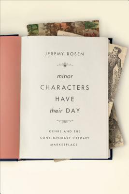 Minor Characters Have Their Day: Genre and the Contemporary Literary Marketplace by Jeremy Rosen