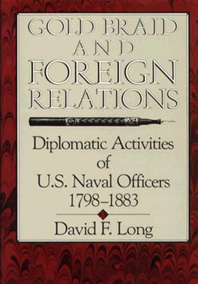 Gold Braid and Foreign Relations: Diplomatic Activities of U.S. Naval Officers, 1798-1883 by David Long