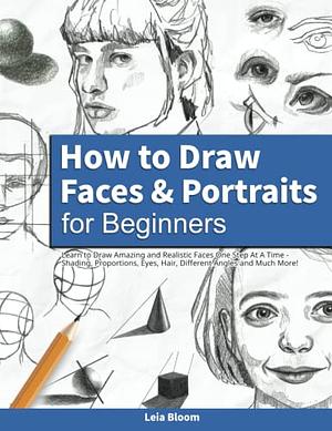 How to Draw Faces and Portraits for Beginners: Learn to Draw Amazing and Realistic Faces One Step at a Time - Shading, Proportions, Eyes, Hair, Different Angles and Much More! by Leia Bloom