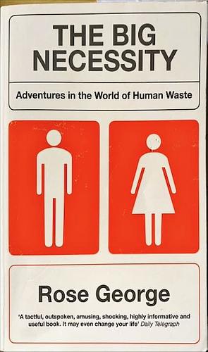 The Big Necessity: Adventures in the World of Human Waste by Rose George