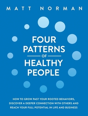 Four Patterns of Healthy People: How to Grow Past Your Rooted Behaviors, Discover a Deeper Connection with Others, and Reach Your Full Potential in Li by Matt Norman