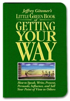 Little Green Book of Getting Your Way: How to Speak, Write, Present, Persuade, Influence, and Sell Your Point of View to Others by Jeffrey Gitomer