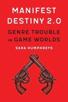 Manifest Destiny 2.0: Genre Trouble in Game Worlds by Sara Humphreys