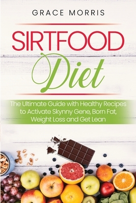 Sirtfood Diet: The Ultimate Guide with Healthy Recipes to Activate Skynny Gene, Born Fat, Weight Loss and Get Lean by Grace Morris