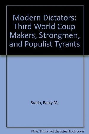 Modern Dictators: Third World Coup Makers, Strongmen, and Populist Tyrants by Barry Rubin