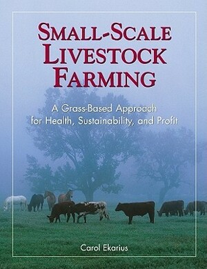 Small-Scale Livestock Farming: A Grass-Based Approach for Health, Sustainability, and Profit by Carol Ekarius