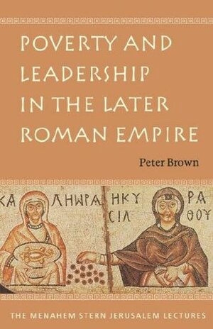 Poverty & Leadership in the Later Roman Empire (Menahem Stern Jerusalem Lecture) by Peter R.L. Brown