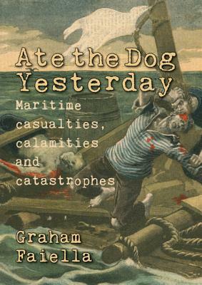 Ate the Dog Yesterday: Maritime Casualties, Calamaties and Catastrophes by Graham Faiella