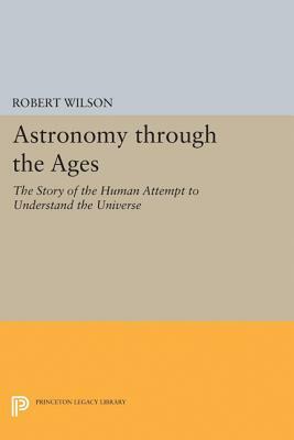 Astronomy Through the Ages: The Story of the Human Attempt to Understand the Universe by Robert Woodrow Wilson