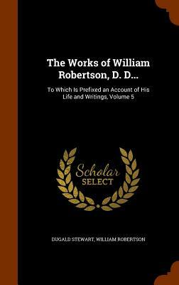 The Works of William Robertson, D. D...: To Which Is Prefixed an Account of His Life and Writings, Volume 5 by Dugald Stewart, William Robertson