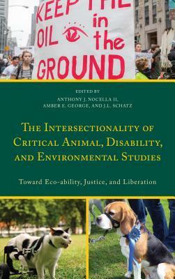 The Intersectionality of Critical Animal, Disability, and Environmental Studies: Toward Eco-Ability, Justice, and Liberation by J.L. Schatz, Amber E. George, Scott Hurley, David Pellow, Sean Parson, Sarah Roberts-Cady, Aryn Lisitza, Anthony J. Nocella II, Judy K.C. Bentley, John Lupinacci, Gregor Wolbring, Sarah Conrad, Mary Ward Lupinacci