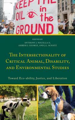 The Intersectionality of Critical Animal, Disability, and Environmental Studies: Toward Eco-Ability, Justice, and Liberation by J.L. Schatz, Anthony J. Nocella II, Mary Ward Lupinacci, Scott Hurley, Sarah Roberts-Cady, Sean Parson, Amber E. George, Sarah Conrad, John Lupinacci, David Pellow, Aryn Lisitza, Judy K.C. Bentley, Gregor Wolbring