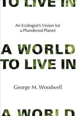 A World to Live in: An Ecologist's Vision for a Plundered Planet by George M. Woodwell