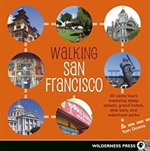 Walking San Francisco: 30 Savvy Tours Exploring Dive Bars, Grand Hotels, Steep Streets, and Waterfront Parks by Tom Downs