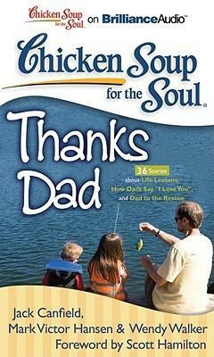 Chicken Soup for the Soul: Thanks Dad - 36 Stories about Life Lessons, How Dads Say I Love You, and Dad to the Rescue by Wendy Walker, Scott Hamilton, Mark Victor Hansen, Jack Canfield