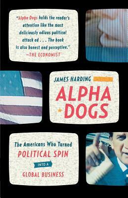 Alpha Dogs: The Americans Who Turned Political Spin Into a Global Business by James Harding