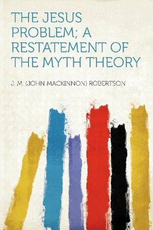 The Jesus Problem; A Restatement of the Myth Theory by J.M. Robertson