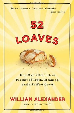52 Loaves: One Man's Relentless Pursuit of Truth, Meaning, and a Perfect Crust by William Alexander