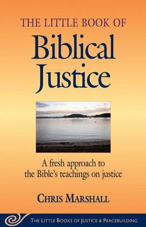 The Little Book of Biblical Justice: A Fresh Approach to the Bible's Teaching on Justice (The Little Books of Justice and Peacebuilding Series) (Little Books of Justice & Peacebuilding) by Christopher D. Marshall