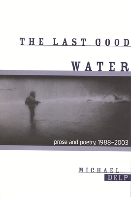 The Last Good Water: Prose and Poetry, 1988-2003 by Michael Delp