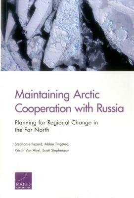 Maintaining Arctic Cooperation with Russia: Planning for Regional Change in the Far North by Stephanie Pezard, Abbie Tingstad, Kristin Van Abel