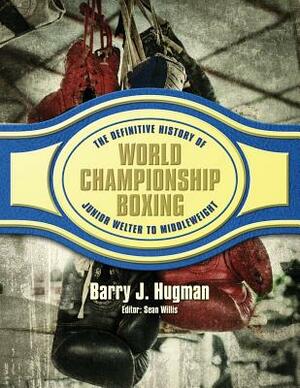 The Definitive History of World Championship Boxing: Junior Welter to Middleweight by Barry J. Hugman