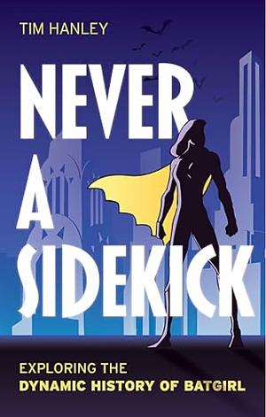Never a Sidekick: Exploring the Dynamic History of Batgirl by Tim Hanley, Tim Hanley